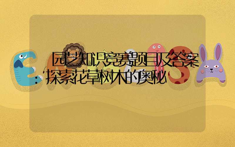 园艺知识竞赛题目及答案:探索花草树木的奥秘